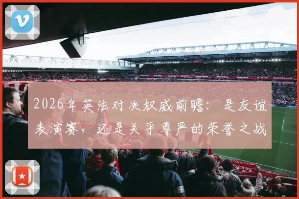2026年英法对决权威前瞻：是友谊表演赛，还是关乎尊严的荣誉之战？全方位解读关键看点