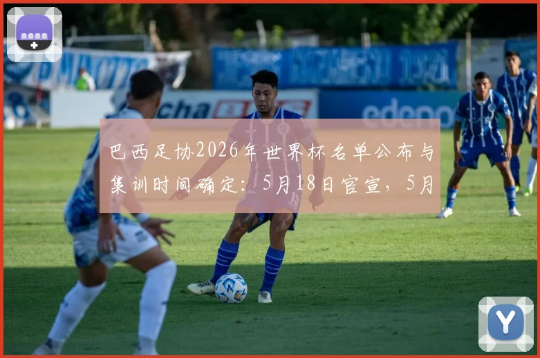 巴西足协2026年世界杯名单公布与集训时间确定：5月18日官宣，5月25日集结备战
