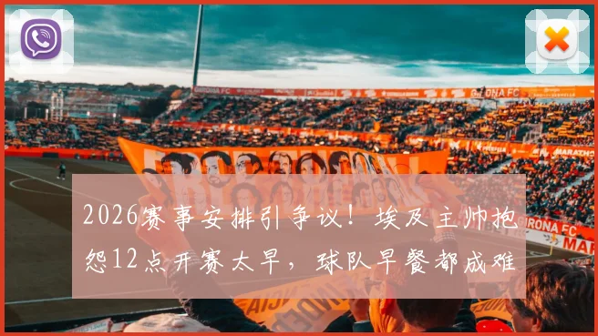 2026赛事安排引争议！埃及主帅抱怨12点开赛太早，球队早餐都成难题