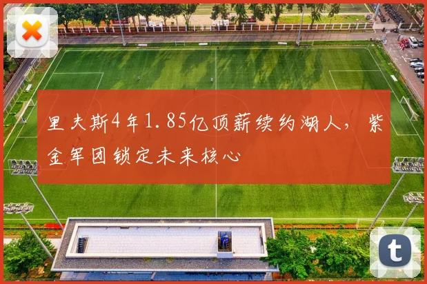 里夫斯4年1.85亿顶薪续约湖人，紫金军团锁定未来核心