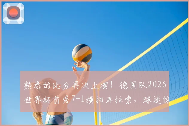 熟悉的比分再次上演!德国队2026世界杯首秀7-1横扫库拉索,球迷惊呼历史重现
