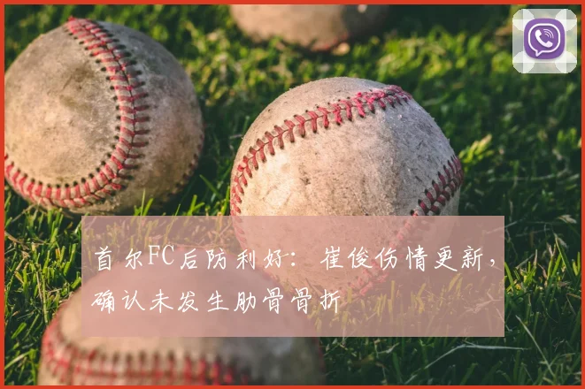 首尔FC后防利好：崔俊伤情更新，确认未发生肋骨骨折