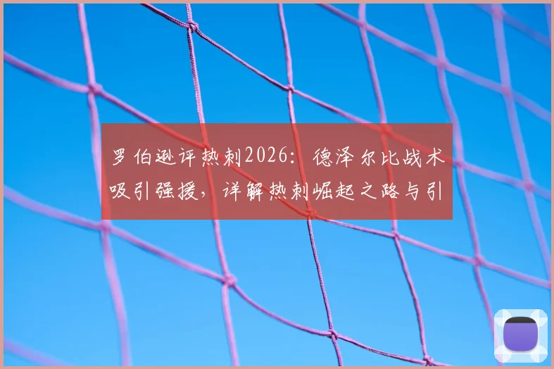 罗伯逊评热刺2026：德泽尔比战术吸引强援，详解热刺崛起之路与引援策略