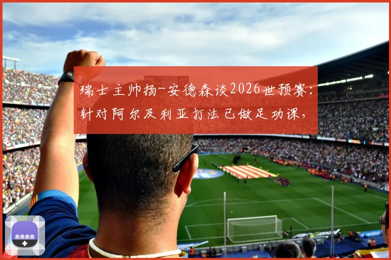 瑞士主帅扬-安德森谈2026世预赛：针对阿尔及利亚打法已做足功课，全队专注力拉满剑指三分