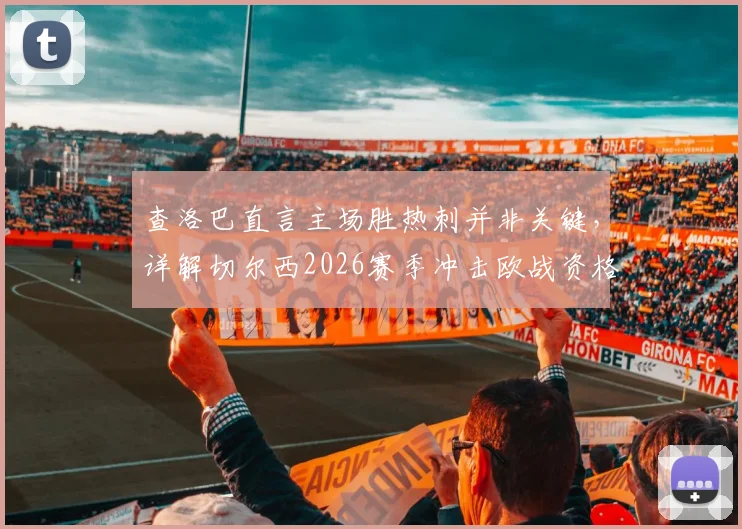 查洛巴直言主场胜热刺并非关键,详解切尔西2026赛季冲击欧战资格的策略与挑战