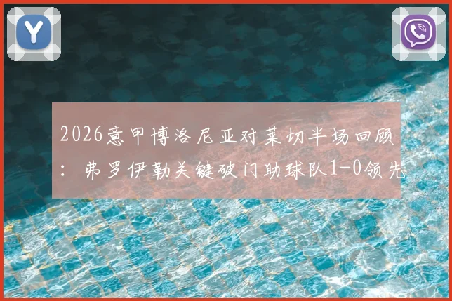 2026意甲博洛尼亚对莱切半场回顾：弗罗伊勒关键破门助球队1-0领先，比赛视频集锦与战况速览