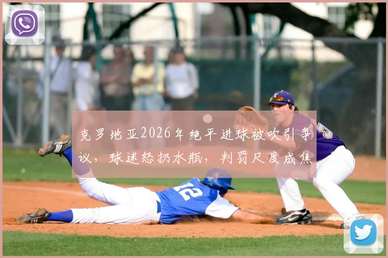 克罗地亚2026年绝平进球被吹引争议，球迷怒扔水瓶，判罚尺度成焦点