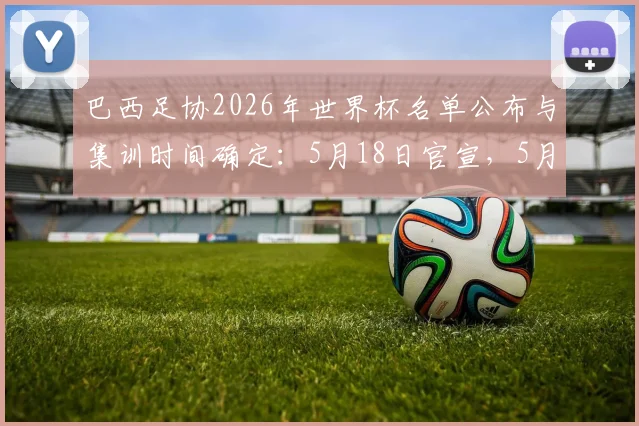 巴西足协2026年世界杯名单公布与集训时间确定:5月18日官宣,5月25日集结备战