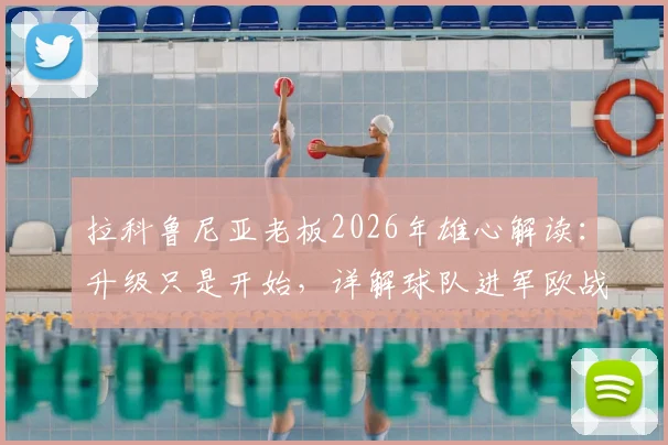 拉科鲁尼亚老板2026年雄心解读：升级只是开始，详解球队进军欧战的可能性与现实挑战