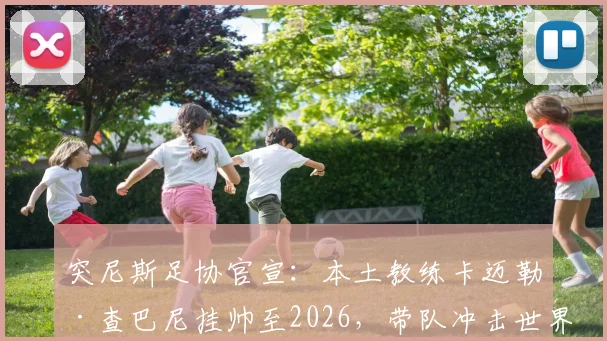突尼斯足协官宣：本土教练卡迈勒·查巴尼挂帅至2026，带队冲击世界杯资格之路全面解析