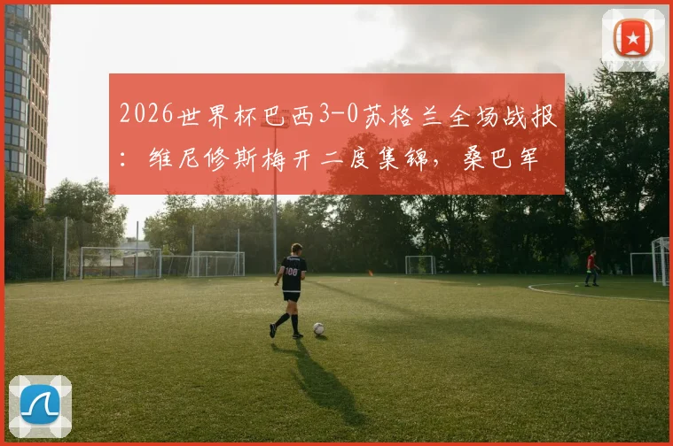 2026世界杯巴西3-0苏格兰全场战报：维尼修斯梅开二度集锦，桑巴军团头名出线形势解析