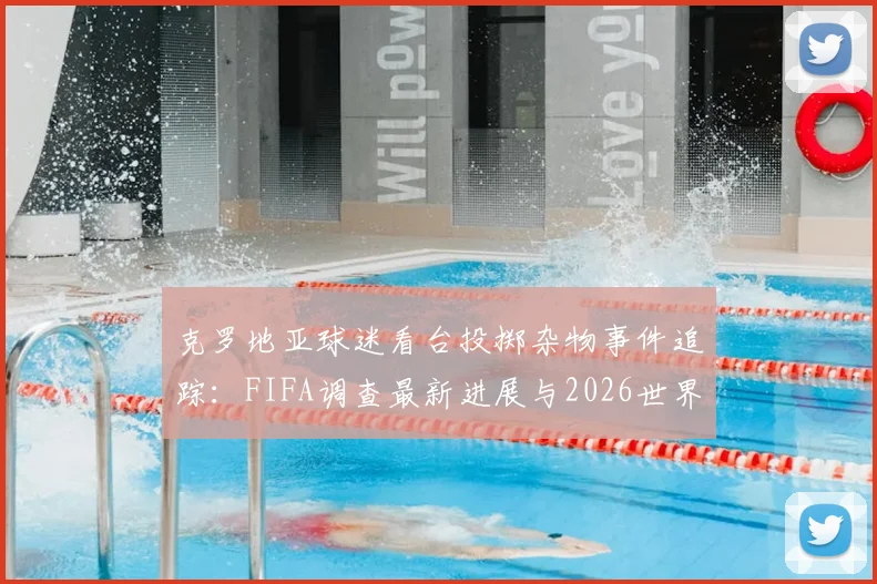 克罗地亚球迷看台投掷杂物事件追踪:FIFA调查最新进展与2026世界杯可能处罚措施解读