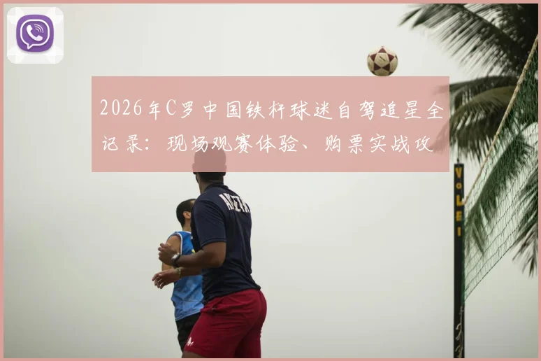 2026年C罗中国铁杆球迷自驾追星全记录：现场观赛体验、购票实战攻略与单场回看500次背后的故事